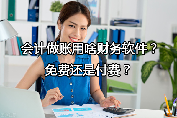 小公司會計做賬用啥財務(wù)軟件？免費還是付費？